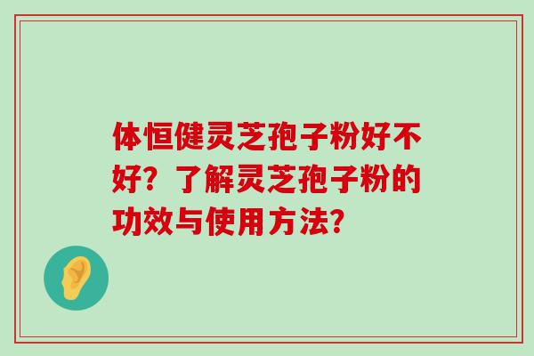 体恒健灵芝孢子粉好不好？了解灵芝孢子粉的功效与使用方法？