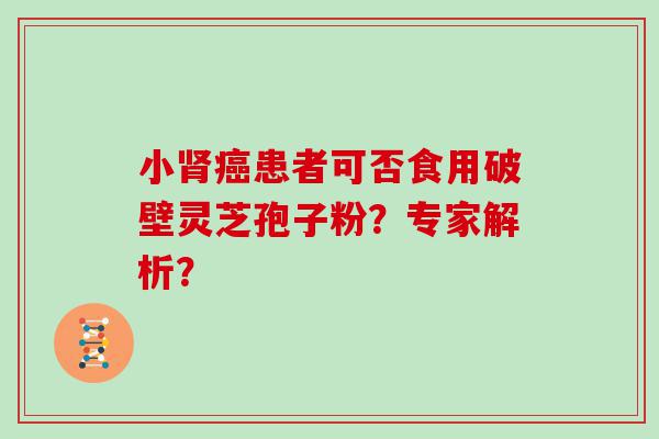 小患者可否食用破壁灵芝孢子粉？专家解析？