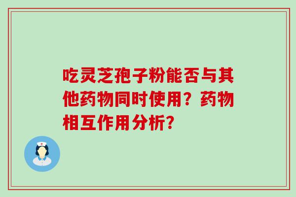 吃灵芝孢子粉能否与其他同时使用？相互作用分析？