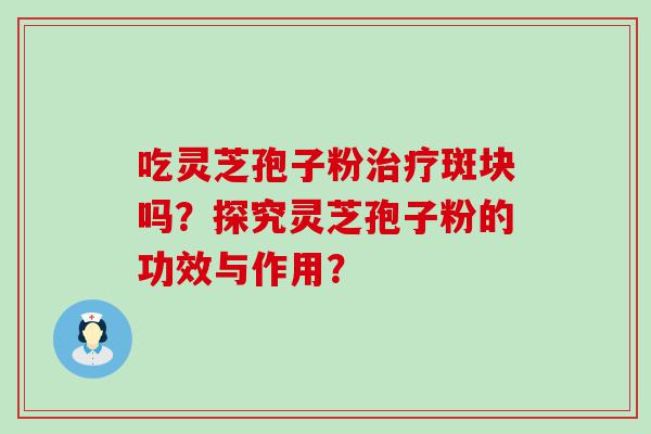 吃灵芝孢子粉斑块吗？探究灵芝孢子粉的功效与作用？