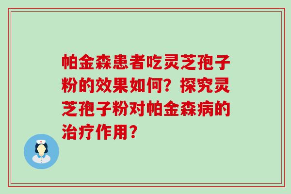 帕金森患者吃灵芝孢子粉的效果如何？探究灵芝孢子粉对帕金森的作用？