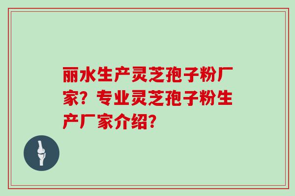 丽水生产灵芝孢子粉厂家？专业灵芝孢子粉生产厂家介绍？