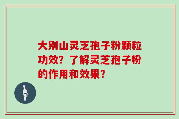 大别山灵芝孢子粉颗粒功效？了解灵芝孢子粉的作用和效果？