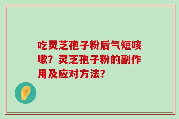 吃灵芝孢子粉后气短？灵芝孢子粉的副作用及应对方法？