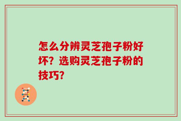 怎么分辨灵芝孢子粉好坏？选购灵芝孢子粉的技巧？