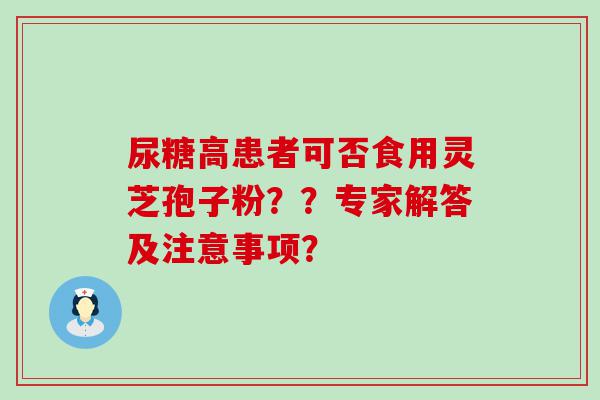 尿糖高患者可否食用灵芝孢子粉？？专家解答及注意事项？