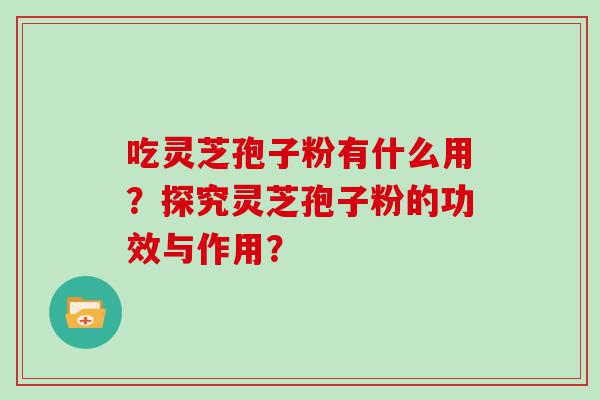 吃灵芝孢子粉有什么用？探究灵芝孢子粉的功效与作用？