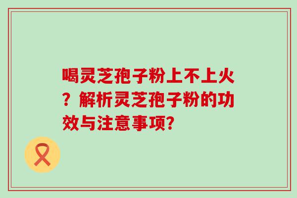 喝灵芝孢子粉上不上火？解析灵芝孢子粉的功效与注意事项？