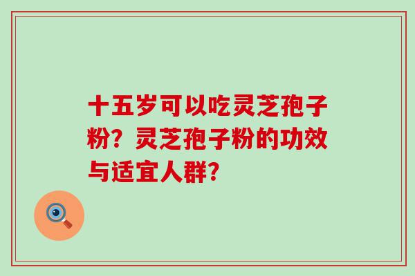 十五岁可以吃灵芝孢子粉？灵芝孢子粉的功效与适宜人群？