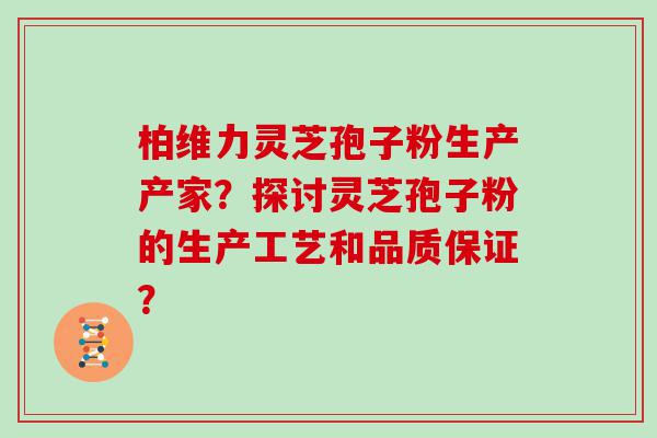 柏维力灵芝孢子粉生产产家？探讨灵芝孢子粉的生产工艺和品质保证？