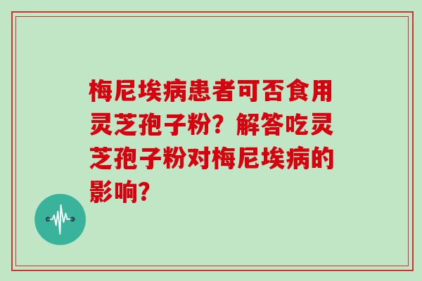 梅尼埃患者可否食用灵芝孢子粉？解答吃灵芝孢子粉对梅尼埃的影响？