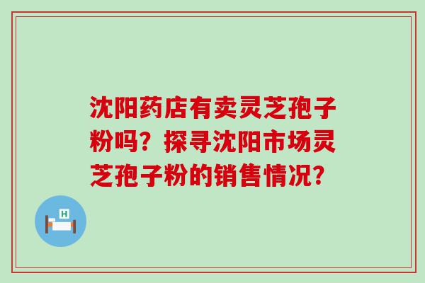 沈阳药店有卖灵芝孢子粉吗？探寻沈阳市场灵芝孢子粉的销售情况？