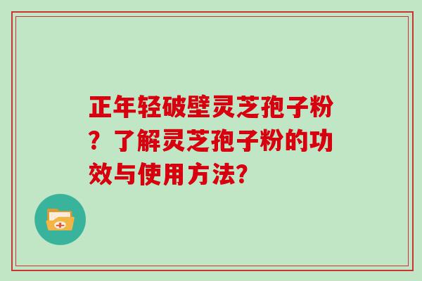 正年轻破壁灵芝孢子粉？了解灵芝孢子粉的功效与使用方法？