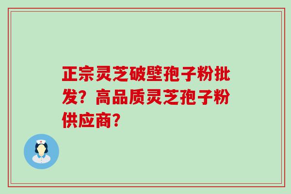 正宗灵芝破壁孢子粉批发？高品质灵芝孢子粉供应商？