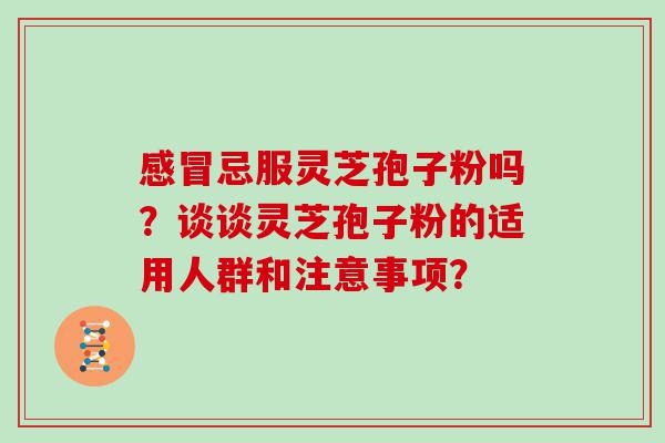 忌服灵芝孢子粉吗？谈谈灵芝孢子粉的适用人群和注意事项？