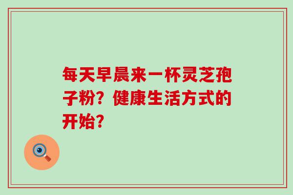 每天早晨来一杯灵芝孢子粉？健康生活方式的开始？