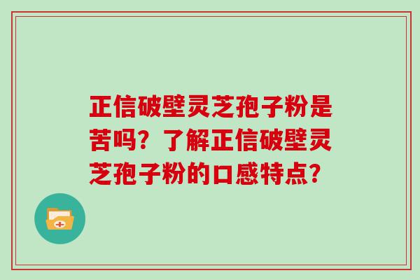 正信破壁灵芝孢子粉是苦吗？了解正信破壁灵芝孢子粉的口感特点？