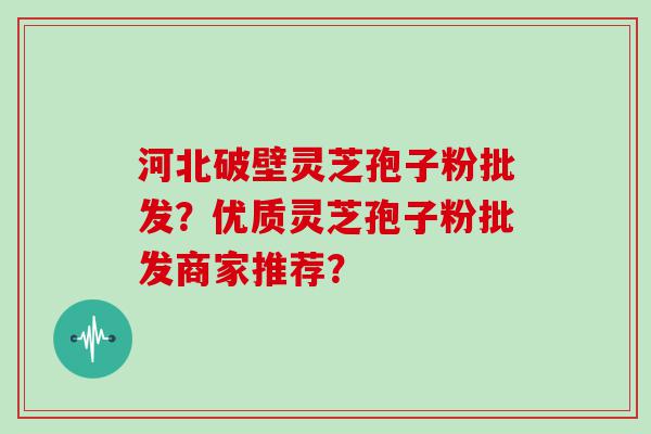 河北破壁灵芝孢子粉批发？优质灵芝孢子粉批发商家推荐？