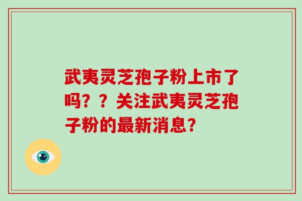 武夷灵芝孢子粉上市了吗？？关注武夷灵芝孢子粉的新消息？