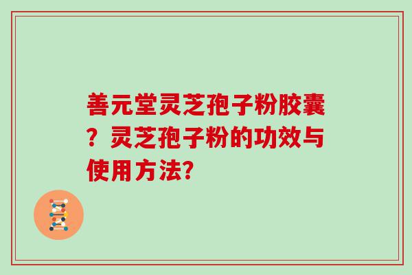 善元堂灵芝孢子粉胶囊？灵芝孢子粉的功效与使用方法？