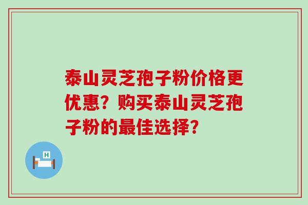 泰山灵芝孢子粉价格更优惠？购买泰山灵芝孢子粉的佳选择？