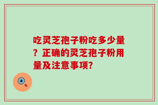 吃灵芝孢子粉吃多少量？正确的灵芝孢子粉用量及注意事项？