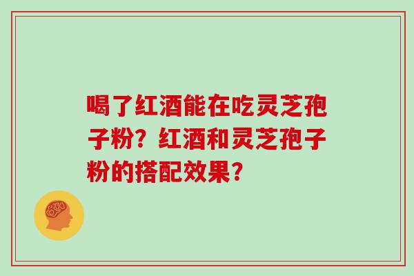 喝了红酒能在吃灵芝孢子粉？红酒和灵芝孢子粉的搭配效果？