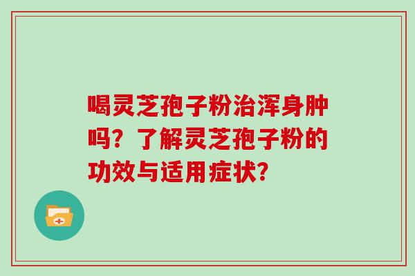 喝灵芝孢子粉浑身肿吗？了解灵芝孢子粉的功效与适用症状？