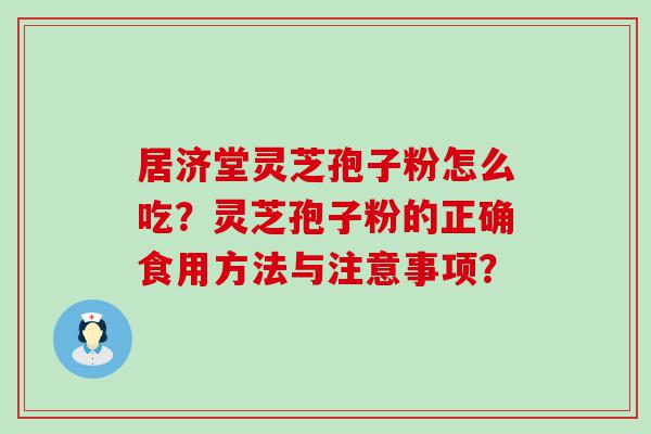 居济堂灵芝孢子粉怎么吃？灵芝孢子粉的正确食用方法与注意事项？