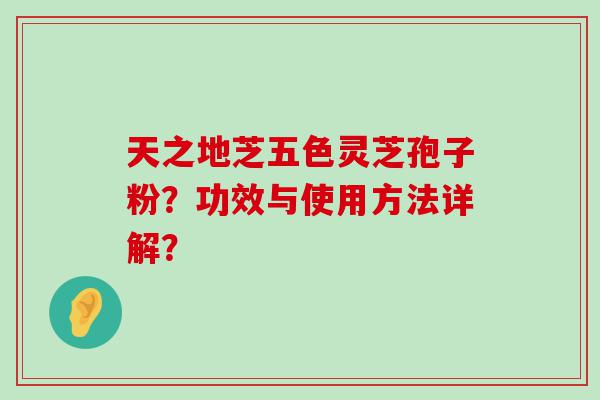 天之地芝五色灵芝孢子粉？功效与使用方法详解？