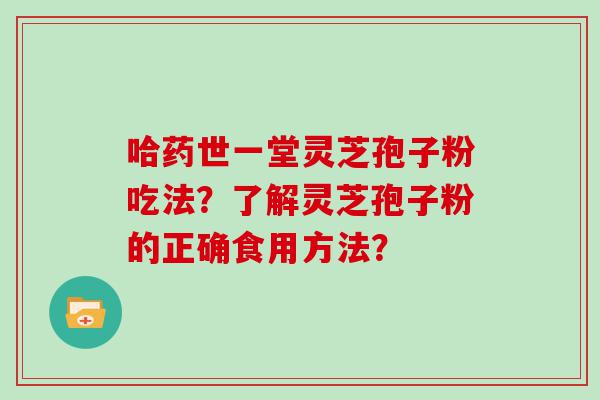 哈药世一堂灵芝孢子粉吃法？了解灵芝孢子粉的正确食用方法？