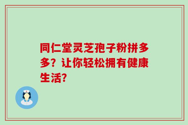 同仁堂灵芝孢子粉拼多多？让你轻松拥有健康生活？