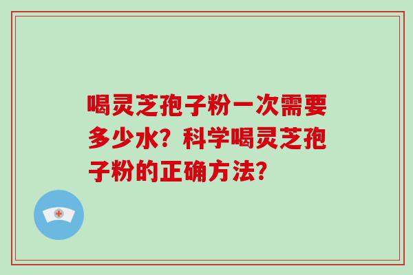 喝灵芝孢子粉一次需要多少水？科学喝灵芝孢子粉的正确方法？