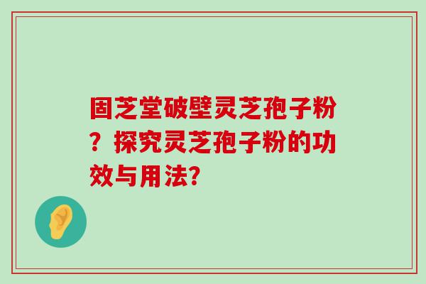 固芝堂破壁灵芝孢子粉？探究灵芝孢子粉的功效与用法？