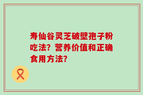 寿仙谷灵芝破壁孢子粉吃法？营养价值和正确食用方法？