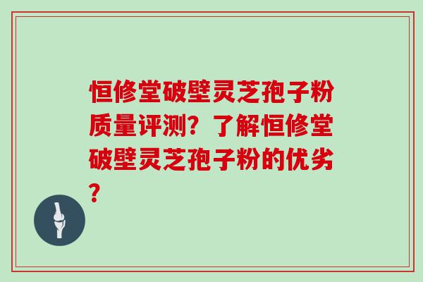 恒修堂破壁灵芝孢子粉质量评测？了解恒修堂破壁灵芝孢子粉的优劣？