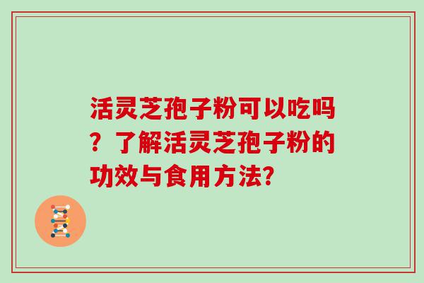 活灵芝孢子粉可以吃吗？了解活灵芝孢子粉的功效与食用方法？