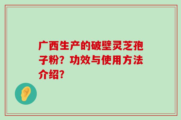 广西生产的破壁灵芝孢子粉？功效与使用方法介绍？