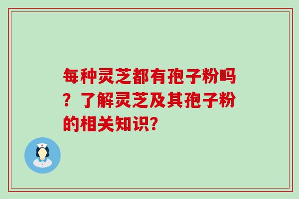 每种灵芝都有孢子粉吗？了解灵芝及其孢子粉的相关知识？