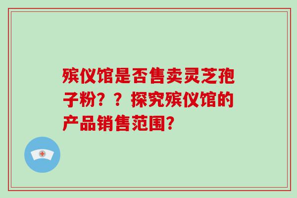 殡仪馆是否售卖灵芝孢子粉？？探究殡仪馆的产品销售范围？