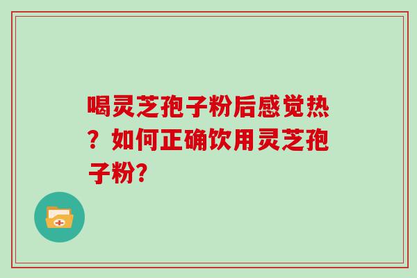 喝灵芝孢子粉后感觉热？如何正确饮用灵芝孢子粉？