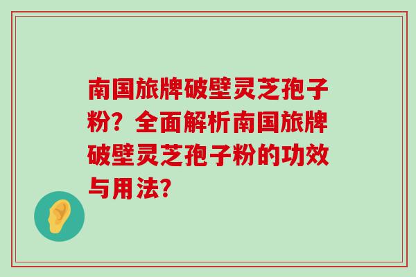 南国旅牌破壁灵芝孢子粉？全面解析南国旅牌破壁灵芝孢子粉的功效与用法？