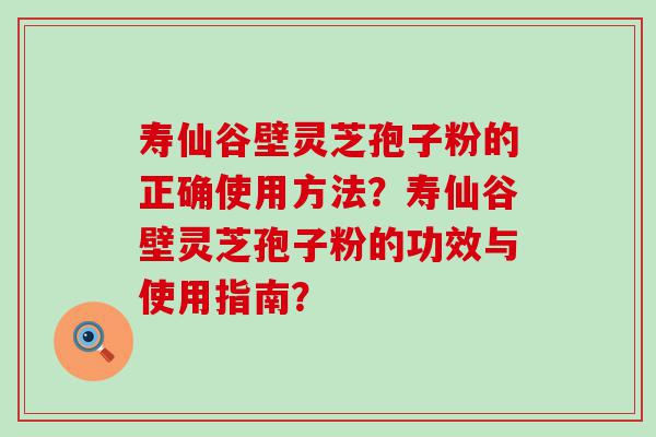 寿仙谷壁灵芝孢子粉的正确使用方法？寿仙谷壁灵芝孢子粉的功效与使用指南？