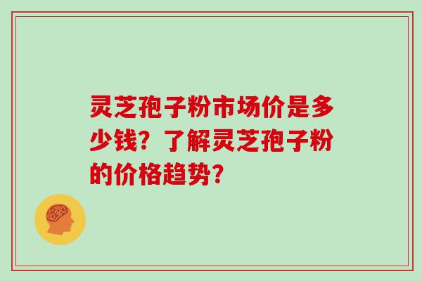 灵芝孢子粉市场价是多少钱？了解灵芝孢子粉的价格趋势？