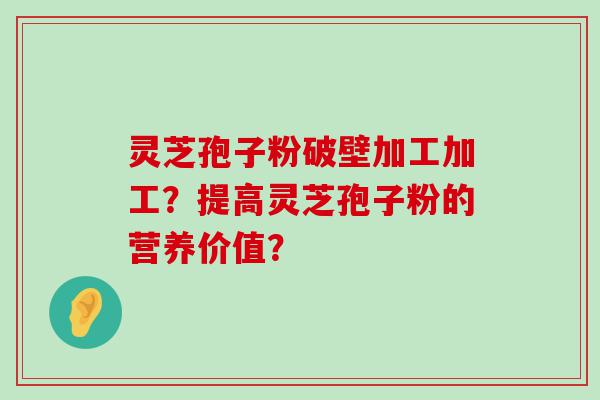 灵芝孢子粉破壁加工加工？提高灵芝孢子粉的营养价值？