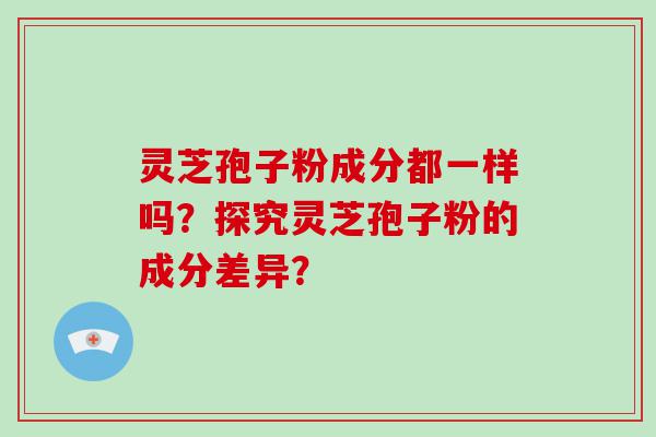 灵芝孢子粉成分都一样吗？探究灵芝孢子粉的成分差异？