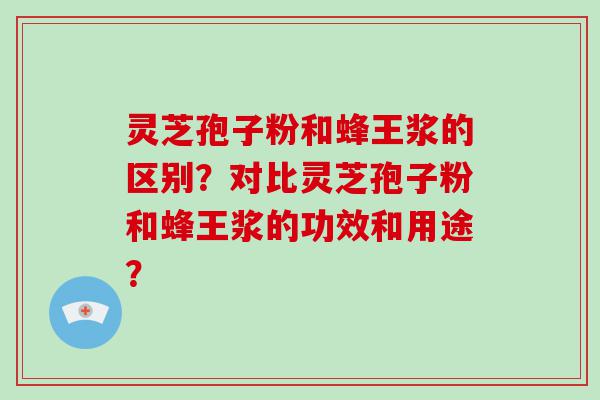 灵芝孢子粉和蜂王浆的区别？对比灵芝孢子粉和蜂王浆的功效和用途？