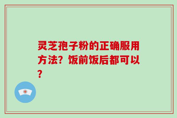 灵芝孢子粉的正确服用方法？饭前饭后都可以？