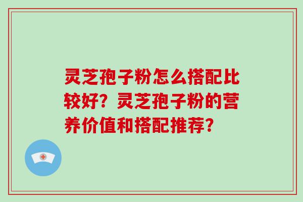 灵芝孢子粉怎么搭配比较好？灵芝孢子粉的营养价值和搭配推荐？