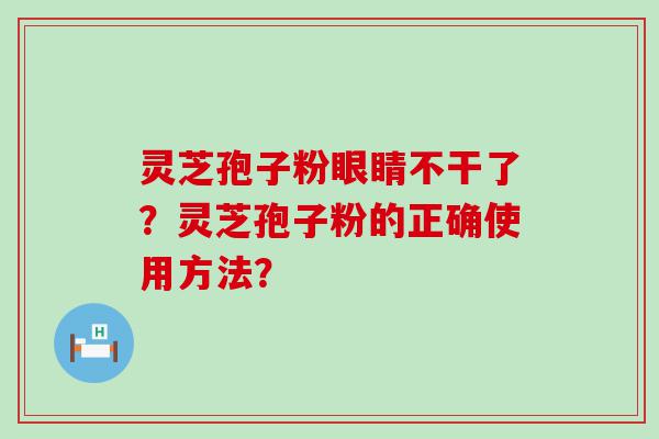 灵芝孢子粉眼睛不干了？灵芝孢子粉的正确使用方法？